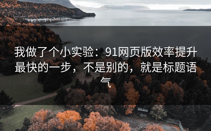 我做了个小实验:91网页版效率提升最快的一步,不是别的,就是标题语气 我做了个小实验:91网页版效率提升最快的一步,不是别的,就是标题语气