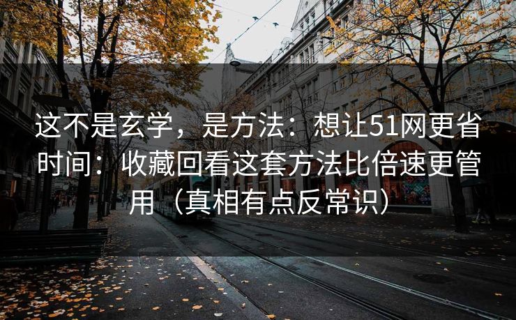 这不是玄学，是方法：想让51网更省时间：收藏回看这套方法比倍速更管用（真相有点反常识）