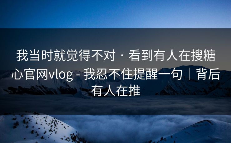 我当时就觉得不对 · 看到有人在搜糖心官网vlog - 我忍不住提醒一句｜背后有人在推