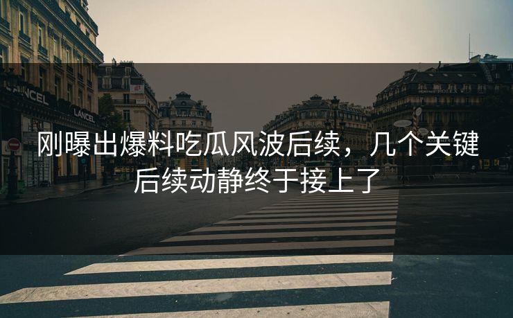 刚曝出爆料吃瓜风波后续，几个关键后续动静终于接上了