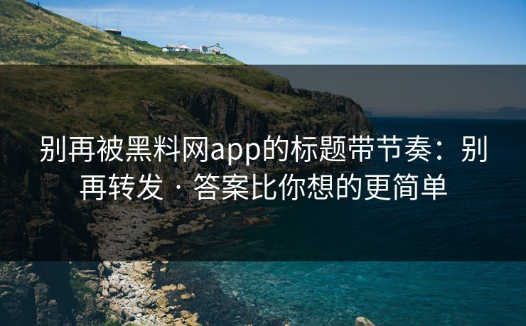 别再被黑料网app的标题带节奏：别再转发 · 答案比你想的更简单