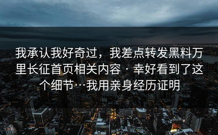 我承认我好奇过，我差点转发黑料万里长征首页相关内容 · 幸好看到了这个细节…我用亲身经历证明