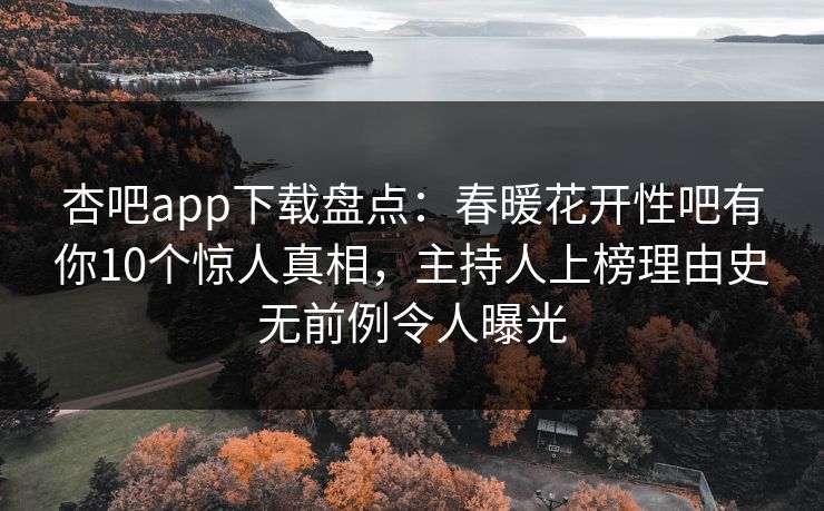 杏吧app下载盘点：春暖花开性吧有你10个惊人真相，主持人上榜理由史无前例令人曝光