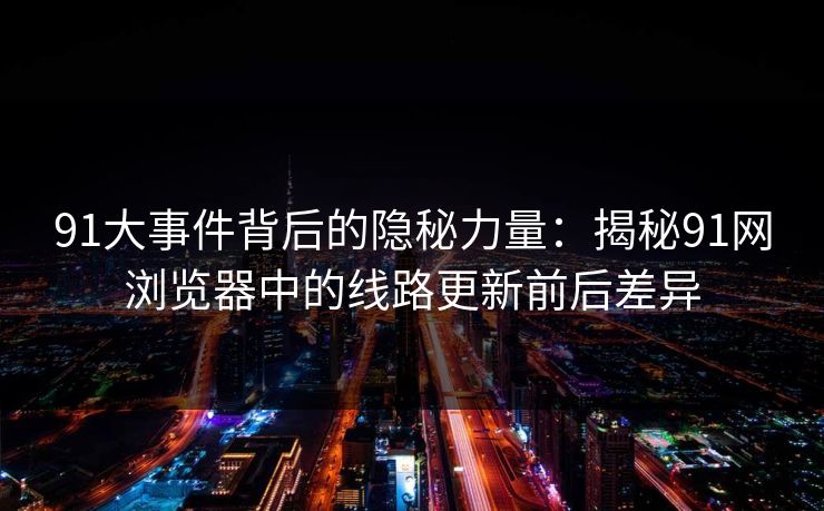 91大事件背后的隐秘力量：揭秘91网浏览器中的线路更新前后差异