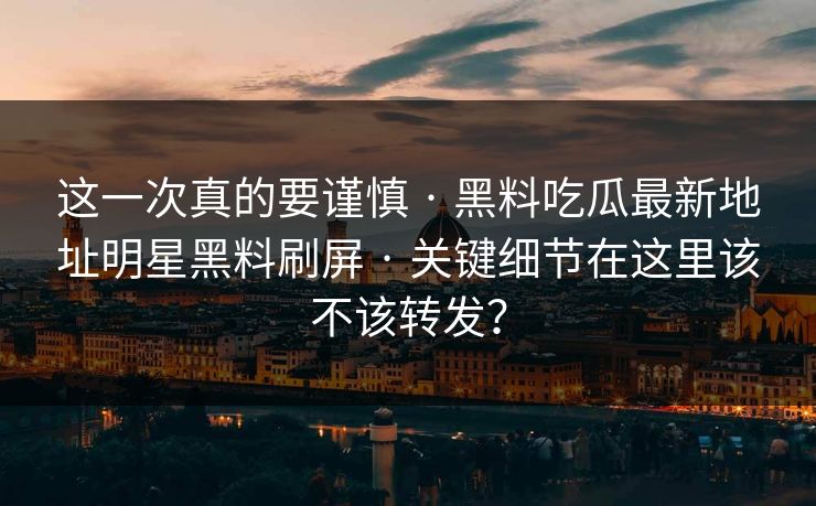 这一次真的要谨慎 · 黑料吃瓜最新地址明星黑料刷屏 · 关键细节在这里该不该转发？