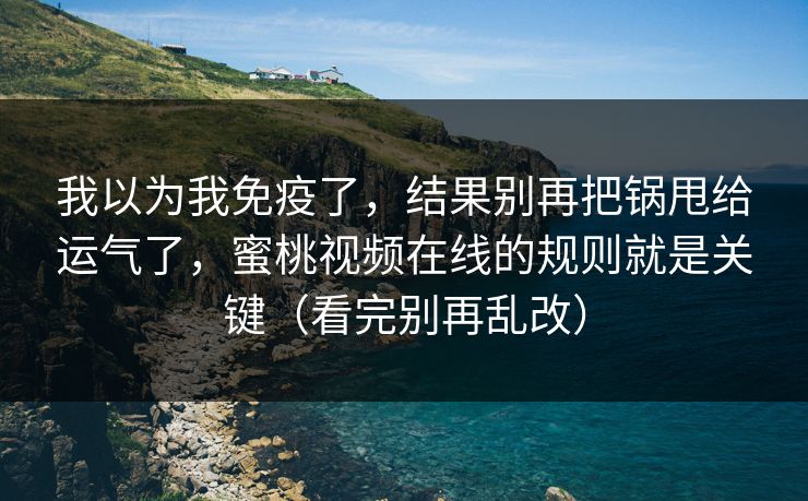 我以为我免疫了,结果别再把锅甩给运气了,蜜桃视频在线的规则就是关键(看完别再乱改)