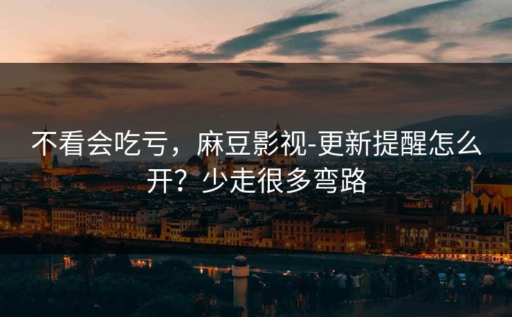 不看会吃亏,麻豆影视-更新提醒怎么开?少走很多弯路