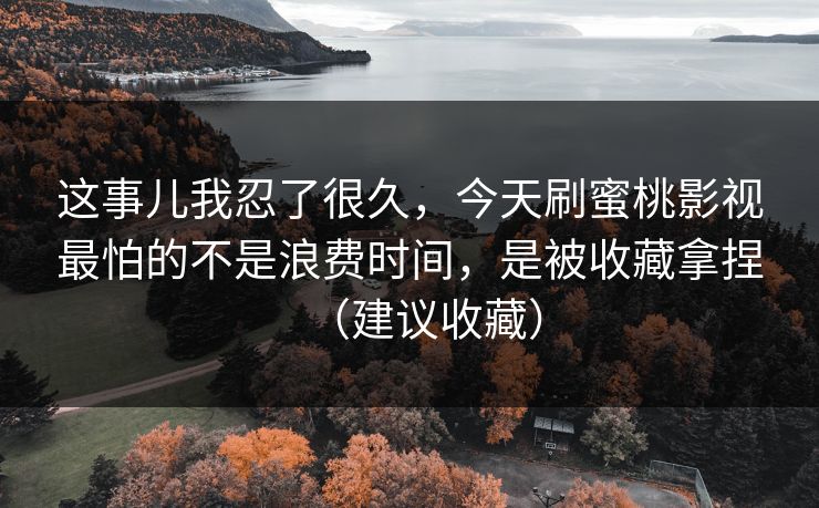 这事儿我忍了很久,今天刷蜜桃影视最怕的不是浪费时间,是被收藏拿捏(建议收藏)