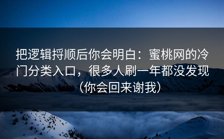 把逻辑捋顺后你会明白:蜜桃网的冷门分类入口,很多人刷一年都没发现(你会回来谢我)