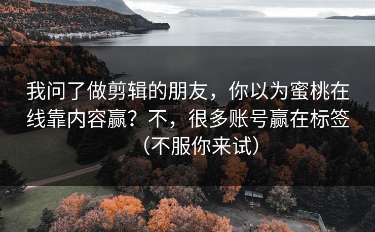 我问了做剪辑的朋友，你以为蜜桃在线靠内容赢？不，很多账号赢在标签（不服你来试）