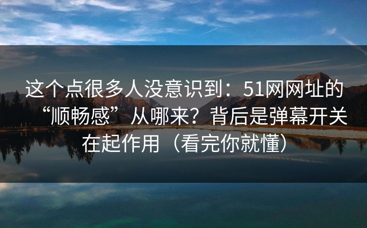 这个点很多人没意识到：51网网址的“顺畅感”从哪来？背后是弹幕开关在起作用（看完你就懂）
