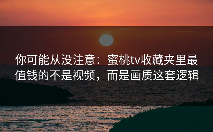 你可能从没注意：蜜桃tv收藏夹里最值钱的不是视频，而是画质这套逻辑