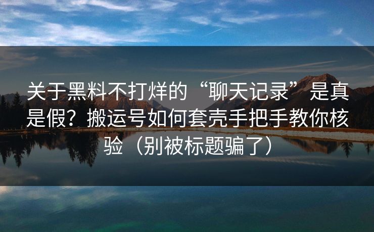 关于黑料不打烊的“聊天记录”是真是假？搬运号如何套壳手把手教你核验（别被标题骗了）