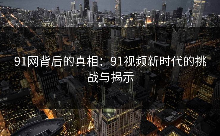 91网背后的真相：91视频新时代的挑战与揭示