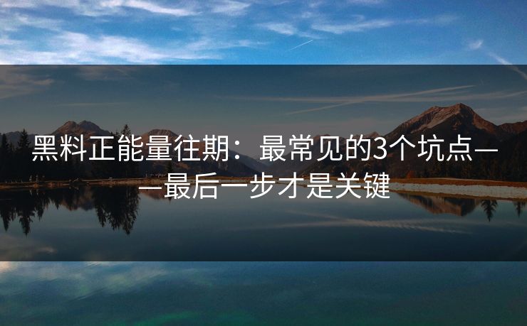 黑料正能量往期：最常见的3个坑点——最后一步才是关键