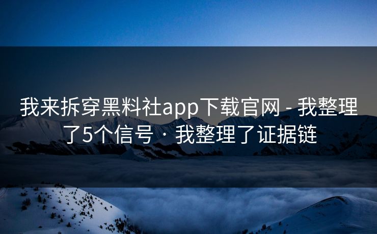 我来拆穿黑料社app下载官网 - 我整理了5个信号 · 我整理了证据链