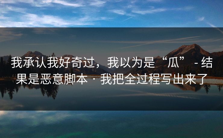 我承认我好奇过，我以为是“瓜” - 结果是恶意脚本 · 我把全过程写出来了